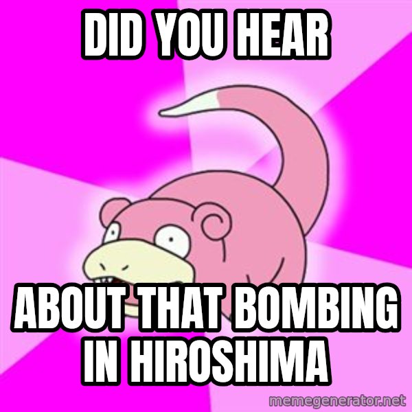 Slowpoke meme: Did you hear / About that bombing in hiroshima