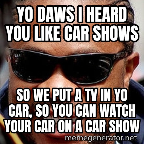 Xzibit meme: Yo Daws i heard you like car shows / So we put a tv in yo car, so you can watch your car on a car show