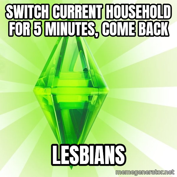Sims meme: switch current household for 5 minutes, come back / lesbians