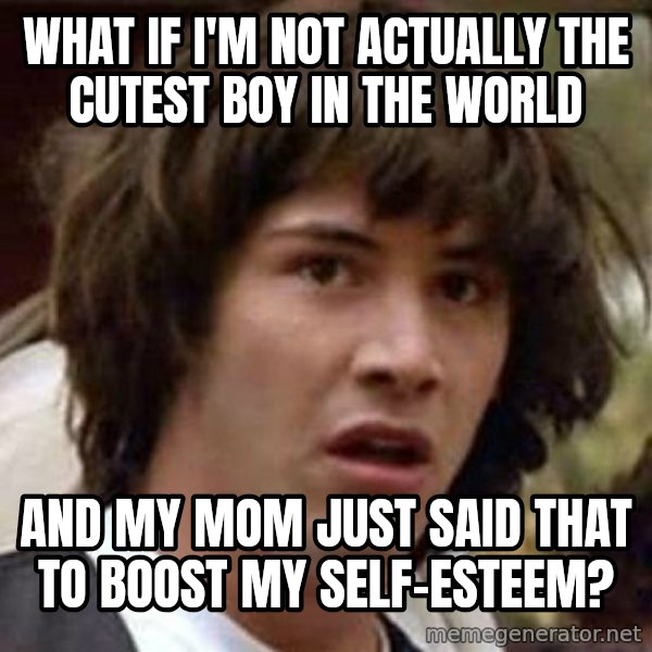 Conspiracy Keanu meme: what if i'm not actually the cutest boy in the world / and my mom just said that to boost my self-esteem?