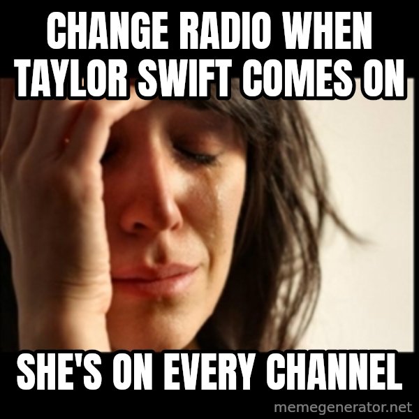 First World Problems meme: change radio when Taylor swift comes on / she's on every channel