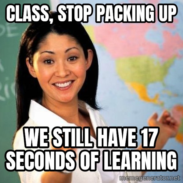 Unhelpful High School Teacher meme: CLASS, STOP PACKING UP / WE STILL HAVE 17 SECONDS OF LEARNING