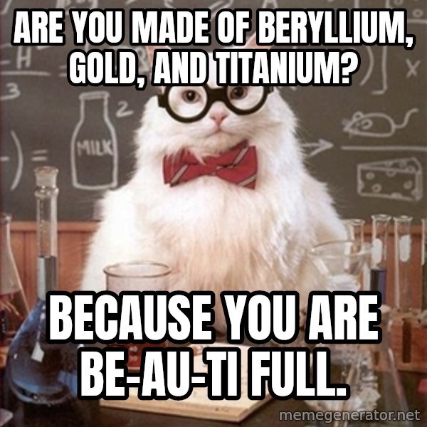 Science Cat meme: Are you made of beryllium, gold, and titanium? / because you are be-au-ti full.