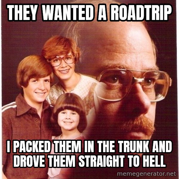 Vengeance Dad meme: they wanted a roadtrip / I packed them in the trunk and drove them straight to hell