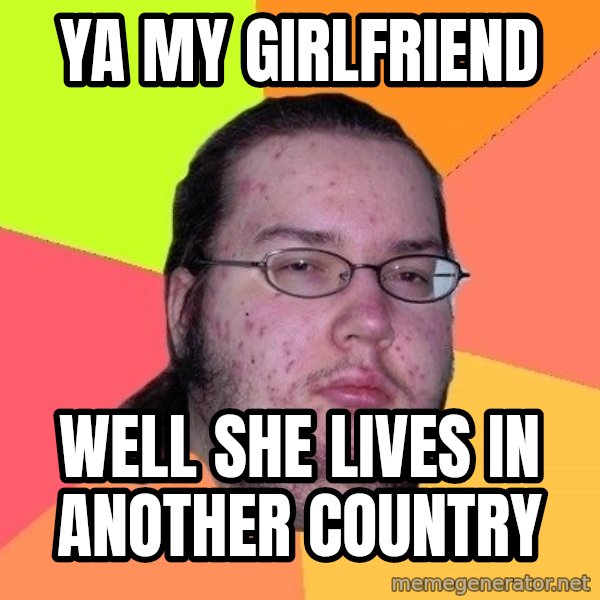 gordo granudo meme: ya my girlfriend / well she lives in another country