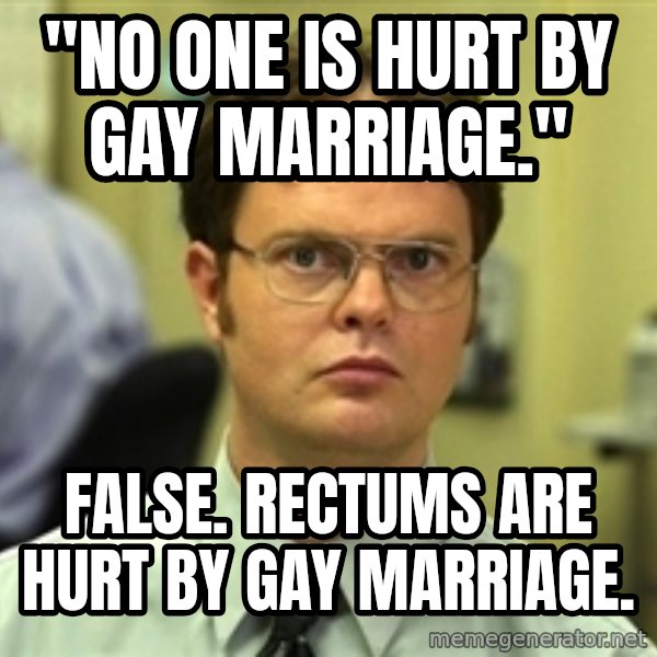 Dwight Schrute meme: "no one is hurt by gay marriage." / false. rectums are hurt by gay marriage.