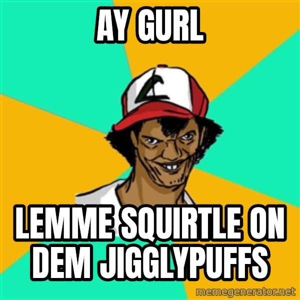 Ash Pedreiro meme: ay gurl / lemme squirtle on dem jigglypuffs
