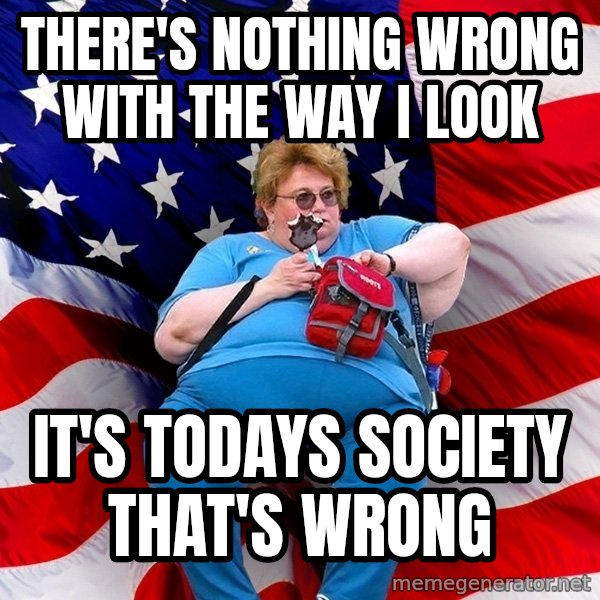 Obese American meme: There's nothing wrong with the way i look / It's todays society that's wrong