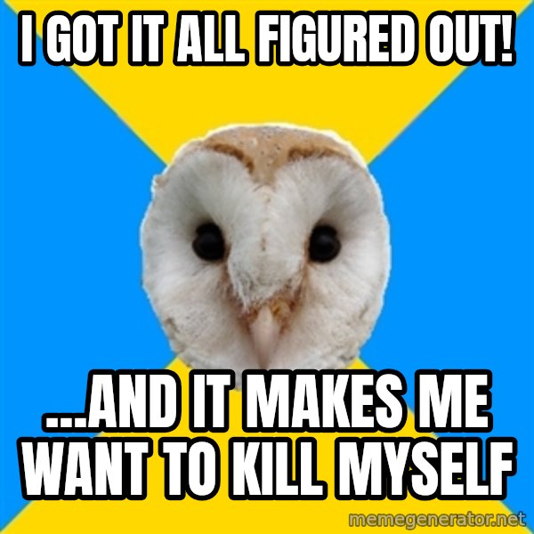 Bipolar Owl meme: I got it all figured out! / ...and it makes me want to kill myself