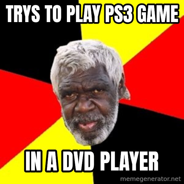 Aboriginal meme: Trys to play ps3 game / in a dvd player