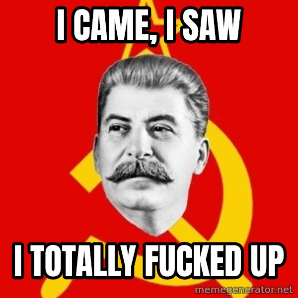 Stalin Says meme: I came, I saw / I totally fucked up