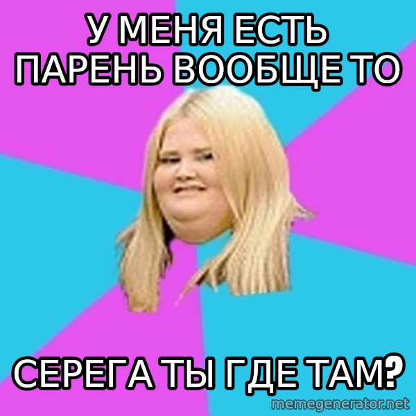 Fat Girl meme: У меня есть парень вообще то / Серега ты где там?