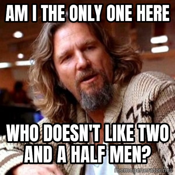 Big Lebowski meme: AM I THE ONLY ONE HERE / WHO DOESN't like two and a half men?