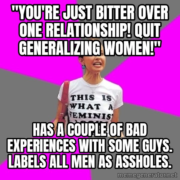 Feminist Cunt meme: "you're just bitter over one relationship! quit generalizing women!" / has a couple of bad experiences with some guys. labels all men as assholes.