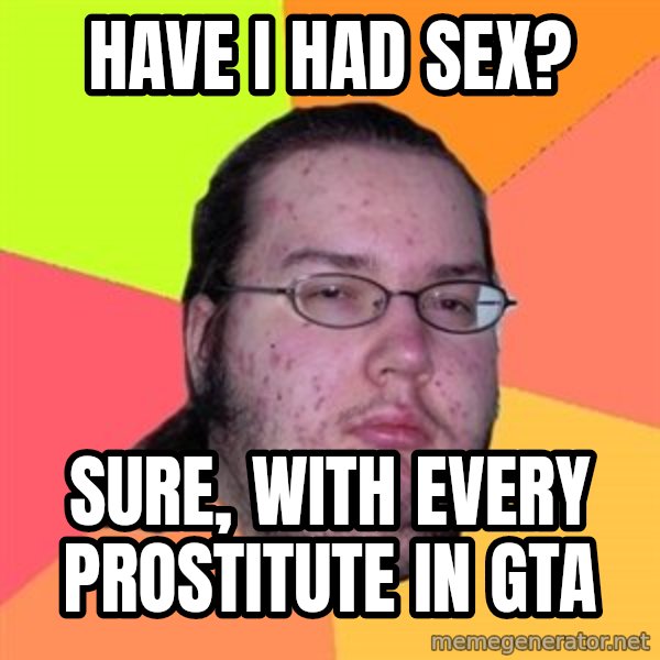 Butthurt Dweller meme: Have I had sex? / Sure, with every prostitute in Gta