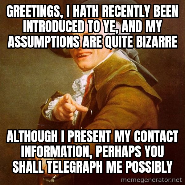Joseph Ducreux meme: GREETINGS, I HATH RECENTLY BEEN INTRODUCED TO YE, and MY ASSUMPTIONS ARE QUITE BIZARRE / ALTHOUGH I PRESENT MY CONTACT INFORMATION, PERHAPS YOU SHALL TELEGRAPH ME POSSIBLY