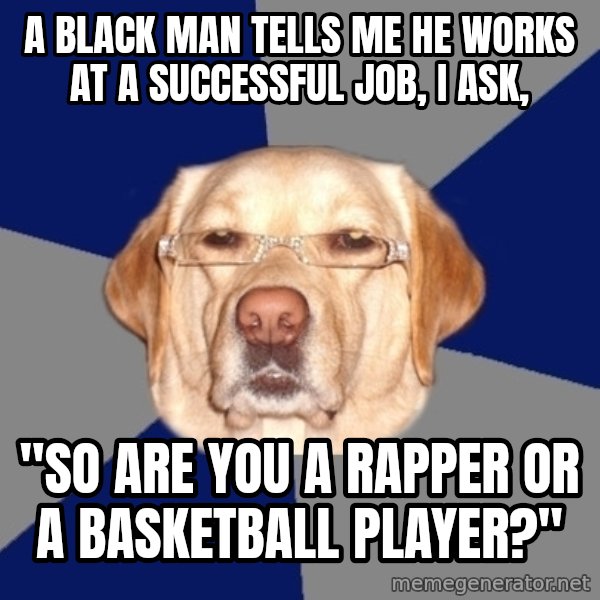 Racist Dog meme: A black man tells me he works at a successful job, I ask, / "so are you a rapper or a Basketball player?"