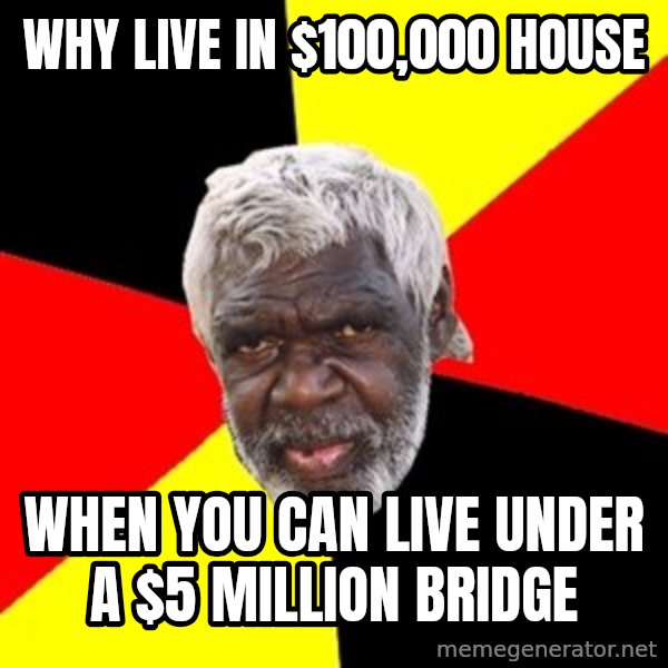 Aboriginal meme: Why live in $100,000 house / when you can live under a $5 million bridge