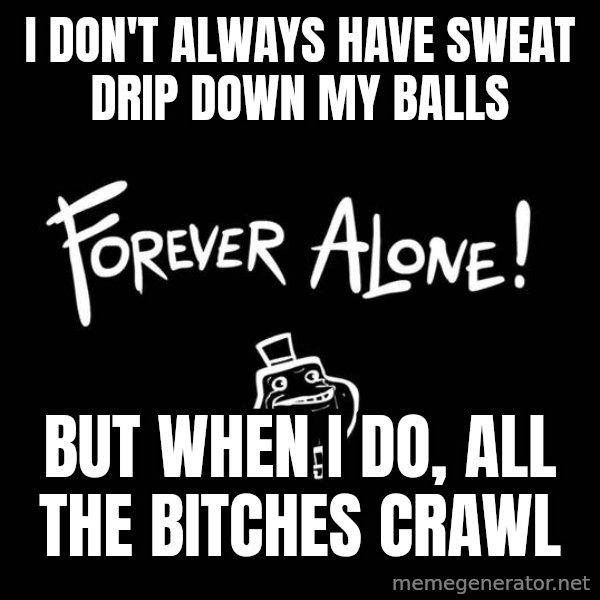 The Most Interesting Man In The World meme: I don't always have sweat drip down my balls / but when i do, all the bitches crawl