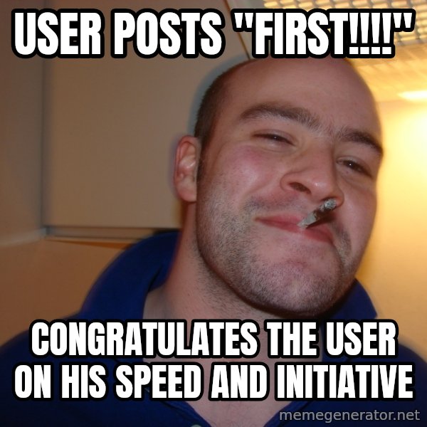 Good Guy Greg meme: User posts "First!!!!" / congratulates the user on his speed and initiative