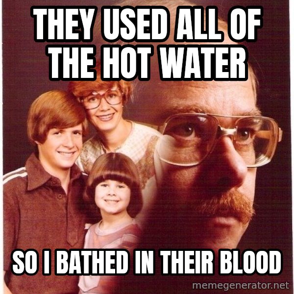 Vengeance Dad meme: They used all of the hot water / so i bathed in their blood