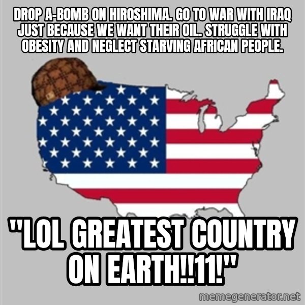 Scumbag America2 meme: drop a-bomb on hiroshima. go to war with iraq just because we want their oil. struggle with obesity and neglect starving african people. / "LOL GREATEST COUNTRY ON EARTH!!11!"
