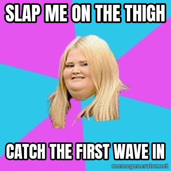 Fat Girl meme: slap me on the thigh / catch the first wave in