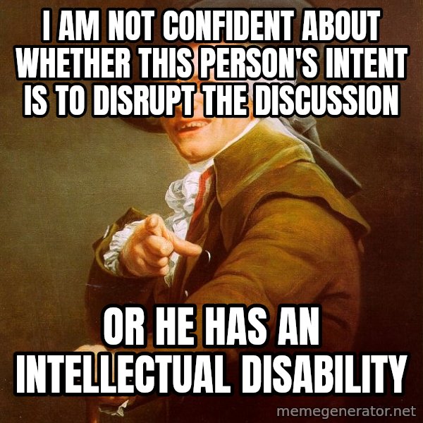 Joseph Ducreux meme: I AM NOT CONFIDENT ABOUT WHETHER THIS PERSON'S INTENT IS TO DISRUPT THE DISCUSSION / OR HE HAS AN INTELLECTUAL DISABILITY