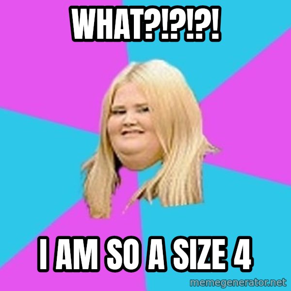 Fat Girl meme: What?!?!?! / i am so a size 4