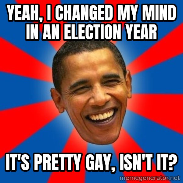 Obama meme: yeah, i changed my mind in an election year / it's pretty gay, isn't it?