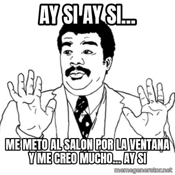 AY SI meme: aY SI AY SI... / ME METO AL SALON POR LA VENTANA Y ME CREO MUCHO... AY SI