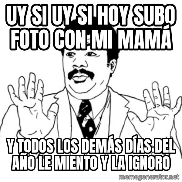 AY SI meme: UY SI UY SI HOY SUBO FOTO CON MI MAMÁ / Y TODOS LOS DEMÁS DÍAS DEL AÑO LE MIENTO Y LA IGNORO