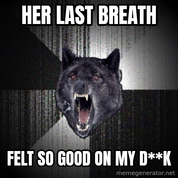 Insanity Wolf meme: Her last breath / felt so good on my d**k