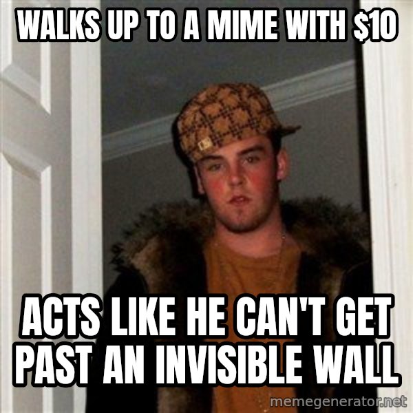 Scumbag Steve meme: WALKS UP TO A MIME WITH $10 / acts like he can't get past an invisible wall