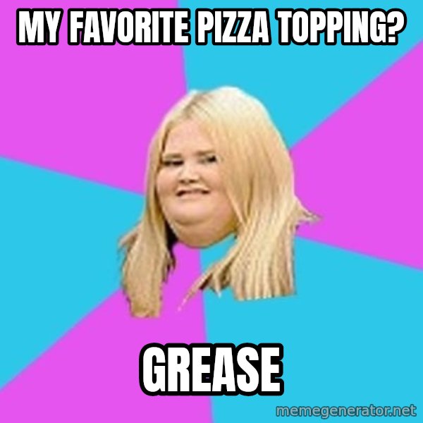Fat Girl meme: MY Favorite pizza topping? / GREASE