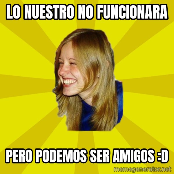 Trologirl meme: Lo nuestro no funcionara / pero podemos ser amigos :D