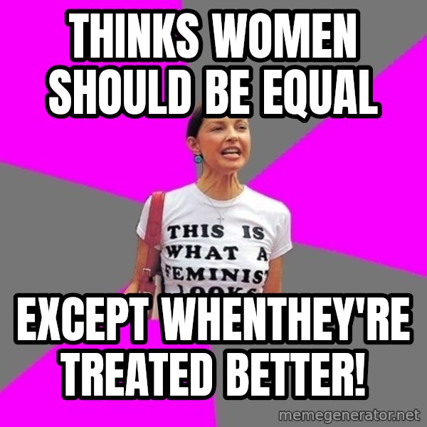 Feminist Cunt meme: Thinks women should be equal / except whenthey're treated better!