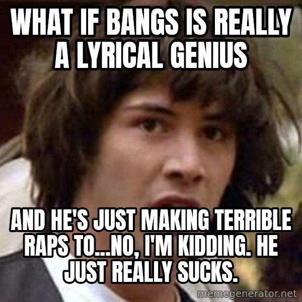 Conspiracy Keanu meme: What if bangs is really a lyrical genius / and he's just making terrible raps to...no, I'm kidding. he just really sucks.