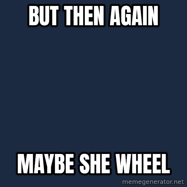 Wheelchair Jimmy meme: but then again / maybe she wheel