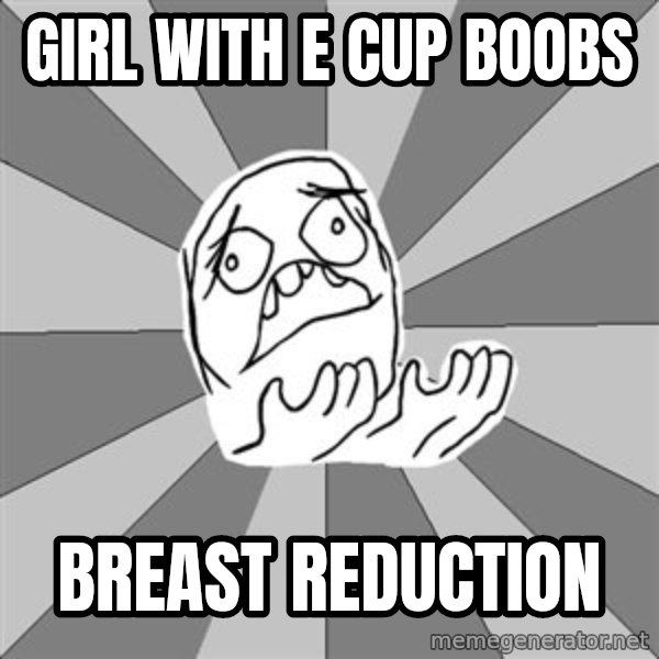 Whyyy??? meme: girl with e cup boobs / breast reduction