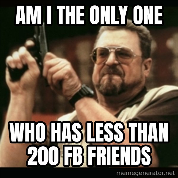 am i the only one around here meme: Am i the only one / Who has less than 200 fb friends