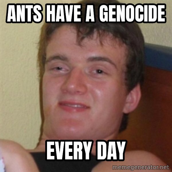 Really highguy meme: Ants have a genocide / Every day