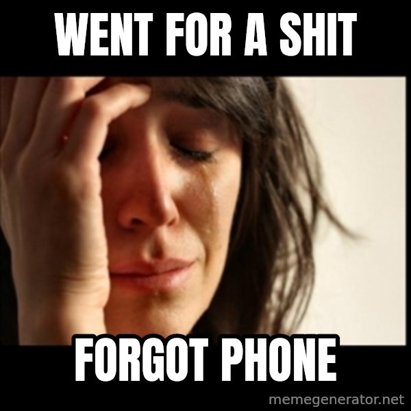 First World Problems meme: Went for a shit / forgot phone