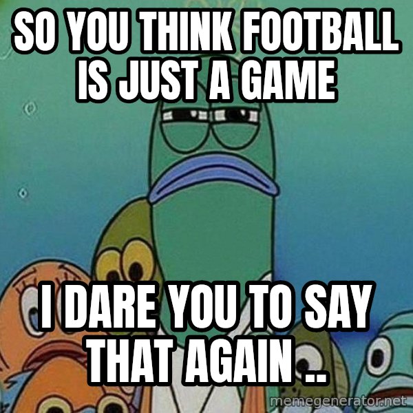 Serious Fish Spongebob meme: So you think football is just a game / I dare you to say that again ..