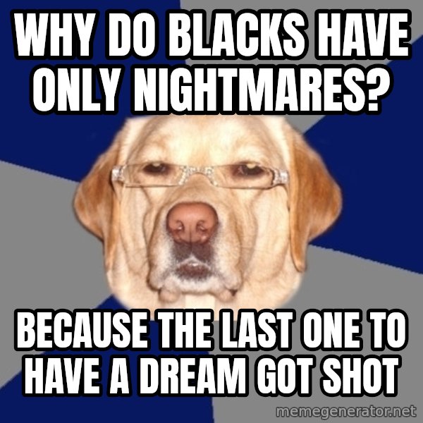 Racist Dog meme: Why do blacks have only nightmares? / because the last one to have a dream got shot