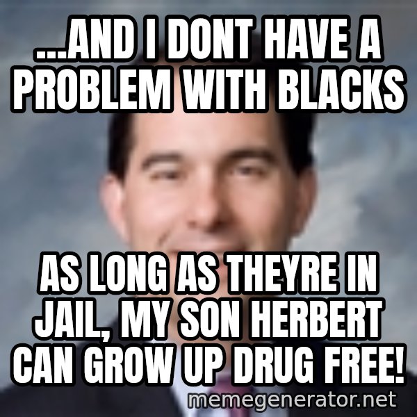 Governor Scott Walker meme: ...and i dont have a problem with blacks / as long as theyre in jail, my son herbert can grow up drug free!