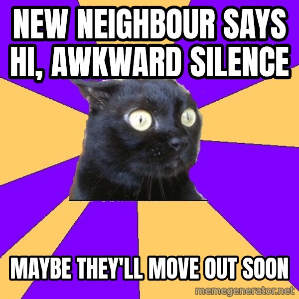 Anxiety Cat meme: New NEighbour Says Hi, AWKWARD SILENCE / MAYBE THEY'LL MOVE OUT SOON