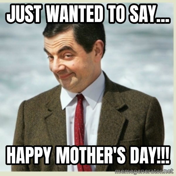 MR bean meme: just wanted to say... / happy mother's  day!!!