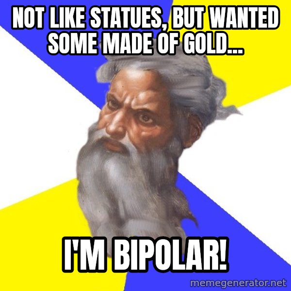 God meme: Not like statues, but wanted some made ​​of gold... / I'm bipolar!