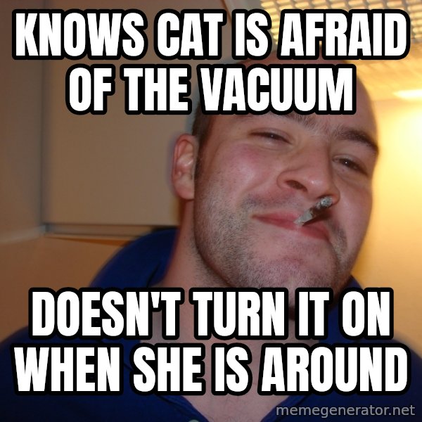 Good Guy Greg meme: Knows Cat is afraid of the vacuum / Doesn't turn it on when she is around